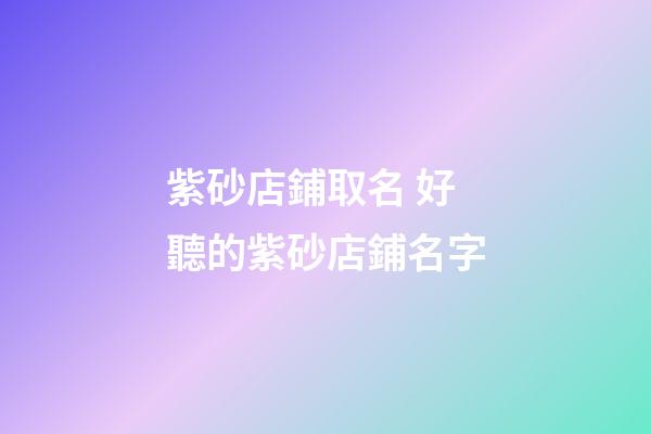 紫砂店鋪取名 好聽的紫砂店鋪名字-第1張-店鋪起名-玄機派